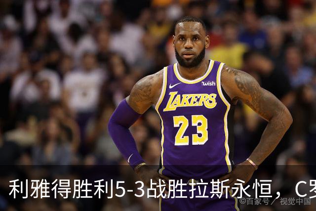 利雅得胜利5-3战胜拉斯永恒，C罗上演完美帽子戏法